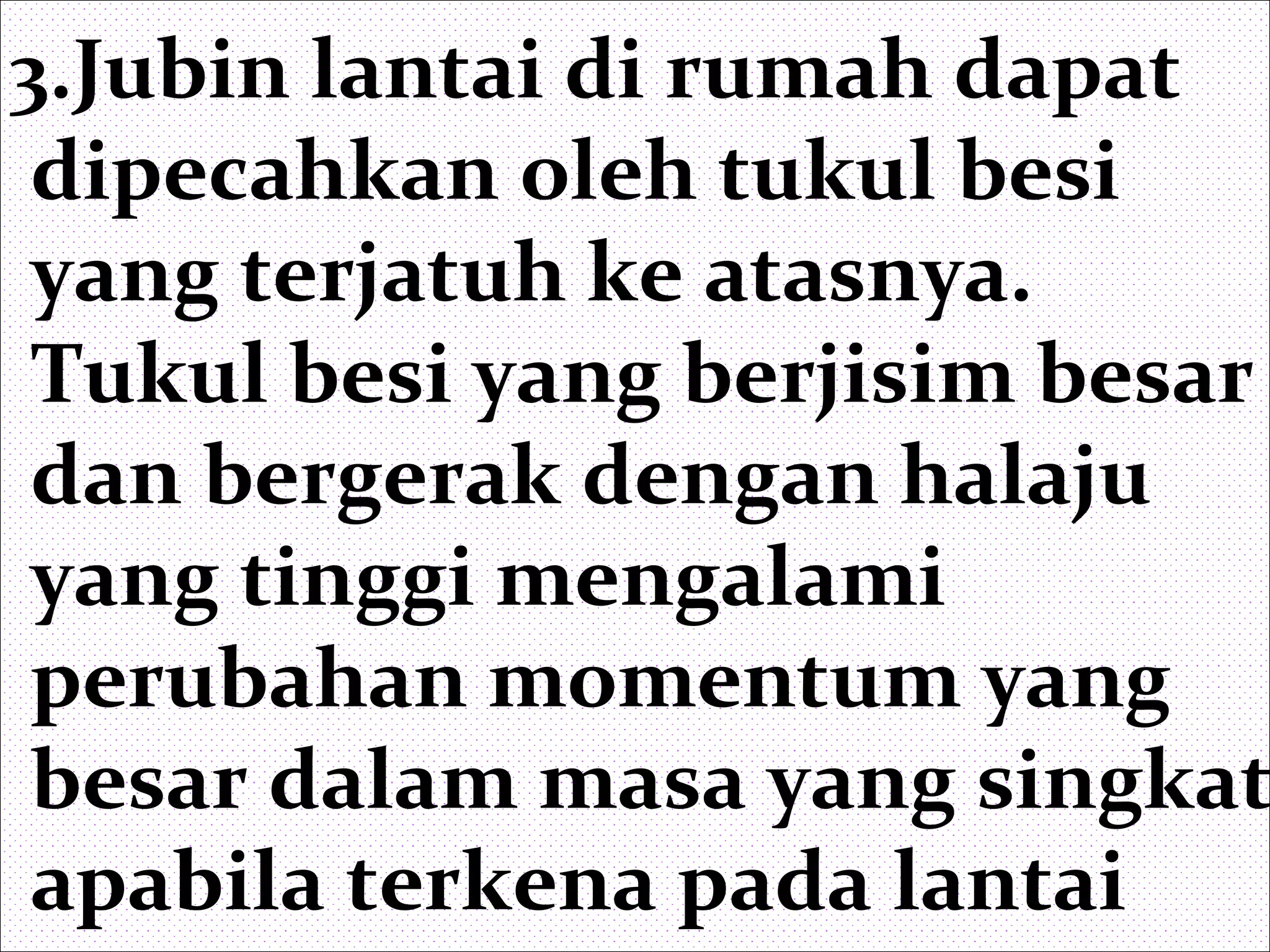 3.Jubin lantai di rumah dapat
dipecahkan oleh tukul besi
yang terjatuh ke atasnya.
Tukul besi yang berjisim besar
dan bergerak dengan halaju
yang tinggi mengalami
perubahan momentum yang
besar dalam masa yang singkat
apabila terkena pada lantai
 