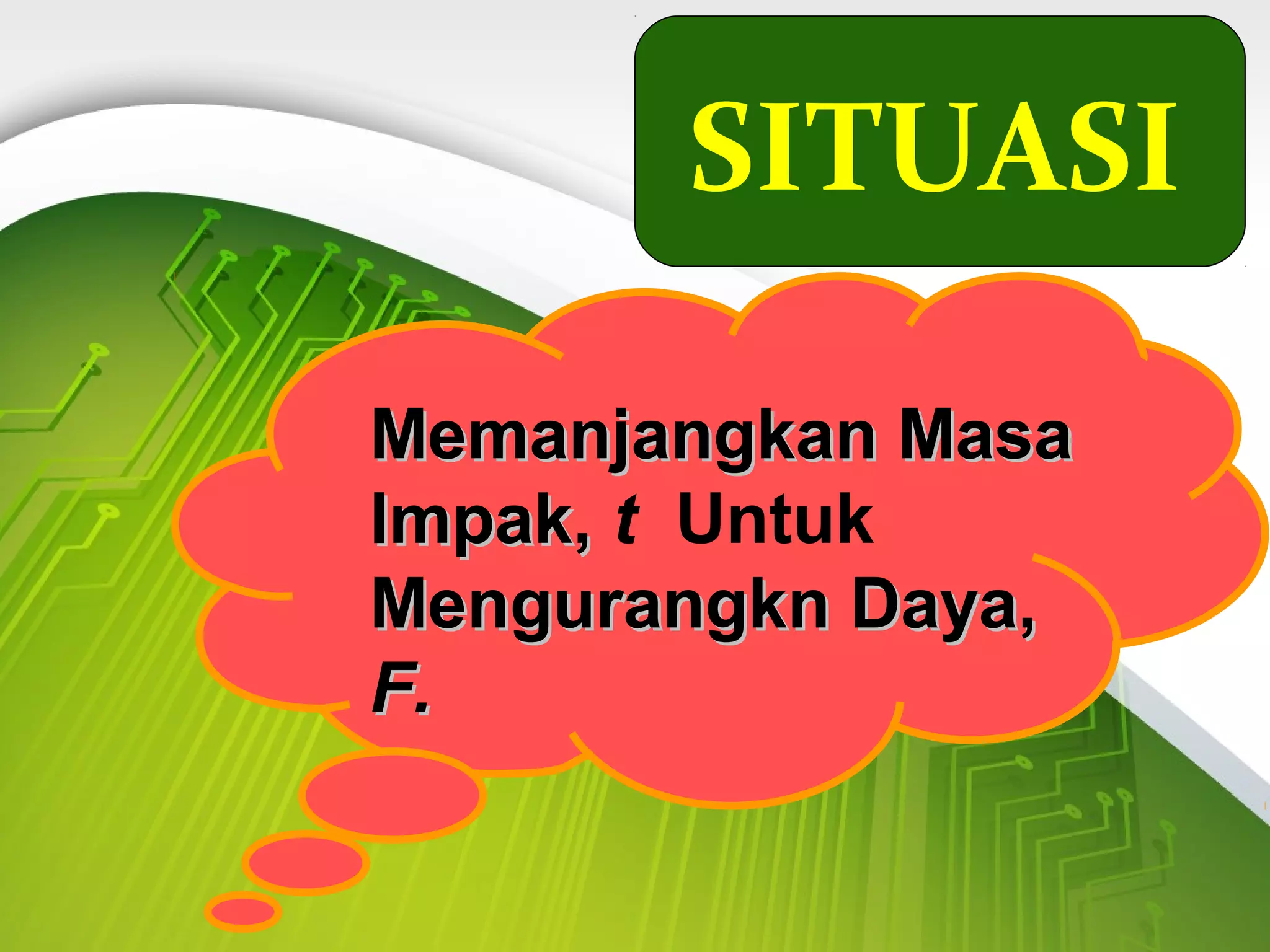 SITUASI
Memanjangkan MasaMemanjangkan Masa
Impak,Impak, t Untuk
Mengurangkn Daya,Mengurangkn Daya,
F.F.
 