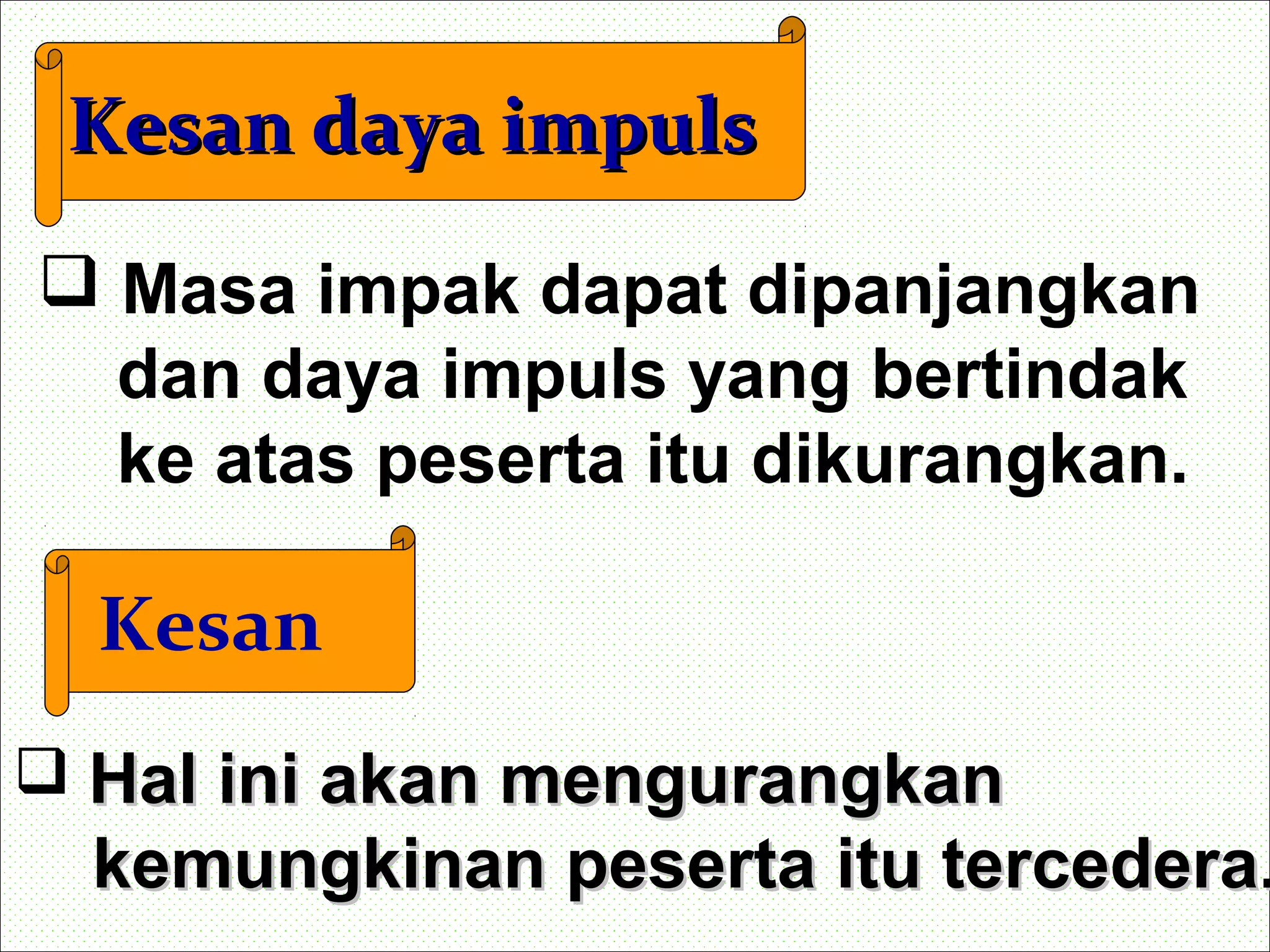Kesan daya impulsKesan daya impuls
 Masa impak dapat dipanjangkan
dan daya impuls yang bertindak
ke atas peserta itu dikurangkan.
Kesan
 Hal ini akan mengurangkanHal ini akan mengurangkan
kemungkinan peserta itu tercederakemungkinan peserta itu tercedera..
 
