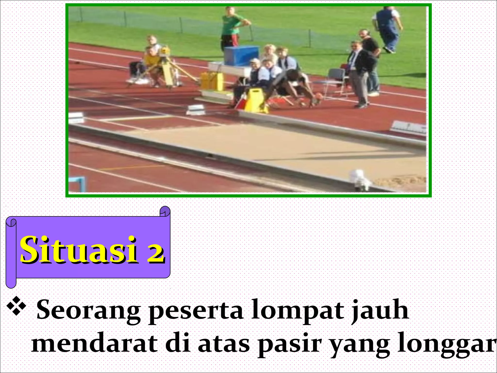 Situasi 2Situasi 2
 Seorang peserta lompat jauh
mendarat di atas pasir yang longgar
 