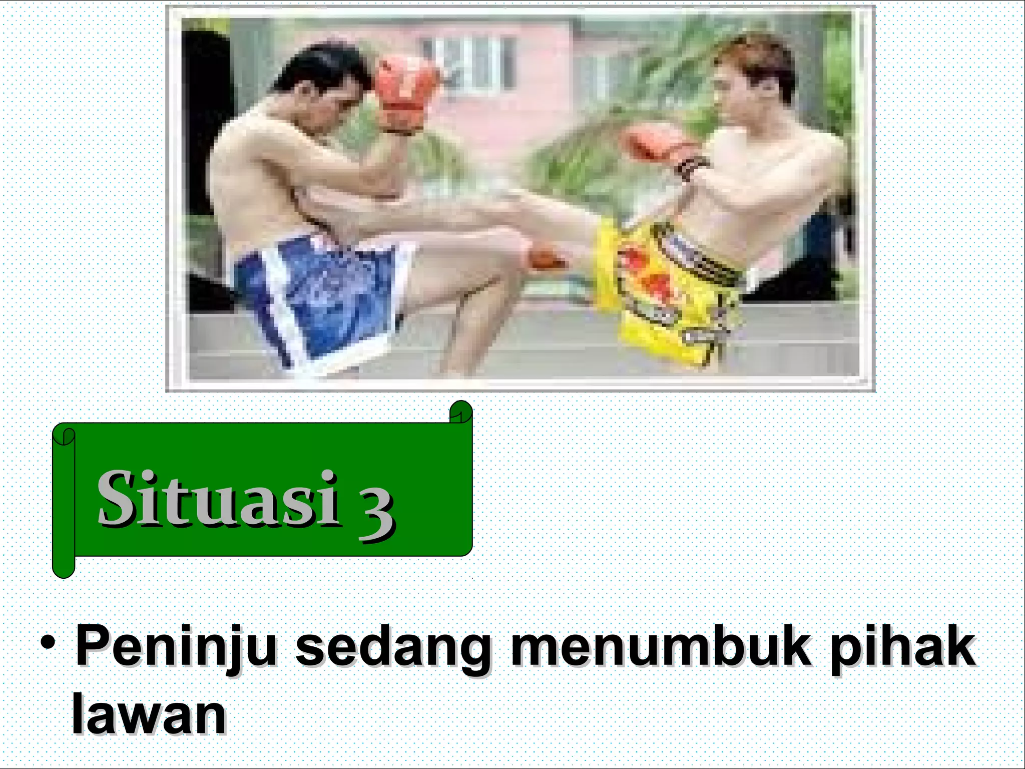 Situasi 3Situasi 3
• Peninju sedang menumbuk pihakPeninju sedang menumbuk pihak
lawanlawan
 