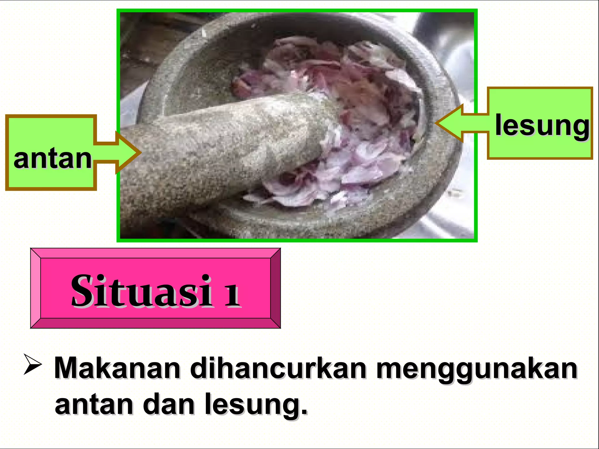 Situasi 1Situasi 1
 Makanan dihancurkan menggunakanMakanan dihancurkan menggunakan
antan dan lesung.antan dan lesung.
antanantan
lesunglesung
 