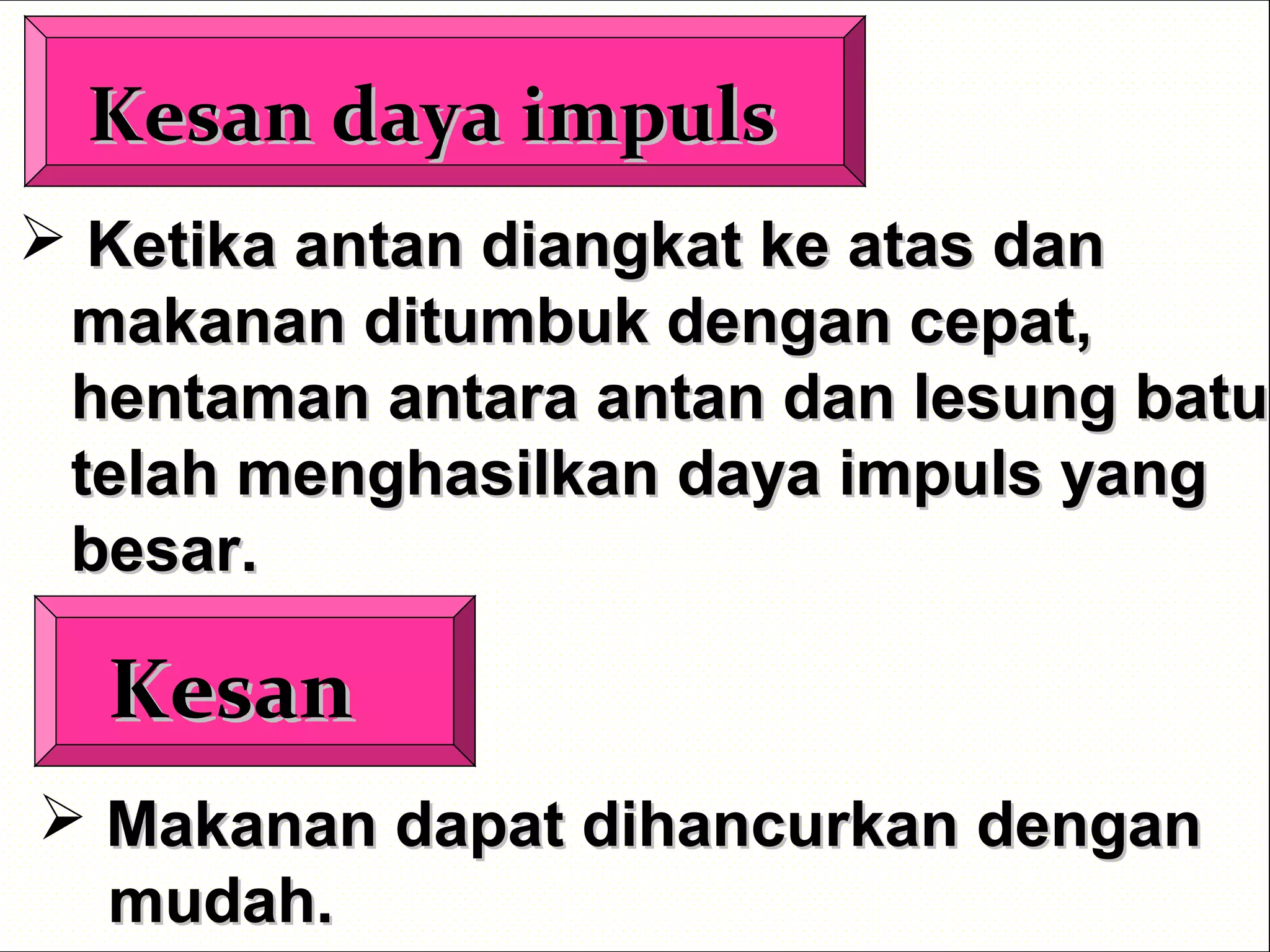 Kesan daya impulsKesan daya impuls
 Ketika antan diangkat ke atas danKetika antan diangkat ke atas dan
makanan ditumbuk dengan cepat,makanan ditumbuk dengan cepat,
hentaman antara antan dan lesung batuhentaman antara antan dan lesung batu
telah menghasilkan daya impuls yangtelah menghasilkan daya impuls yang
besar.besar.
KesanKesan
 Makanan dapat dihancurkan denganMakanan dapat dihancurkan dengan
mudah.mudah.
 