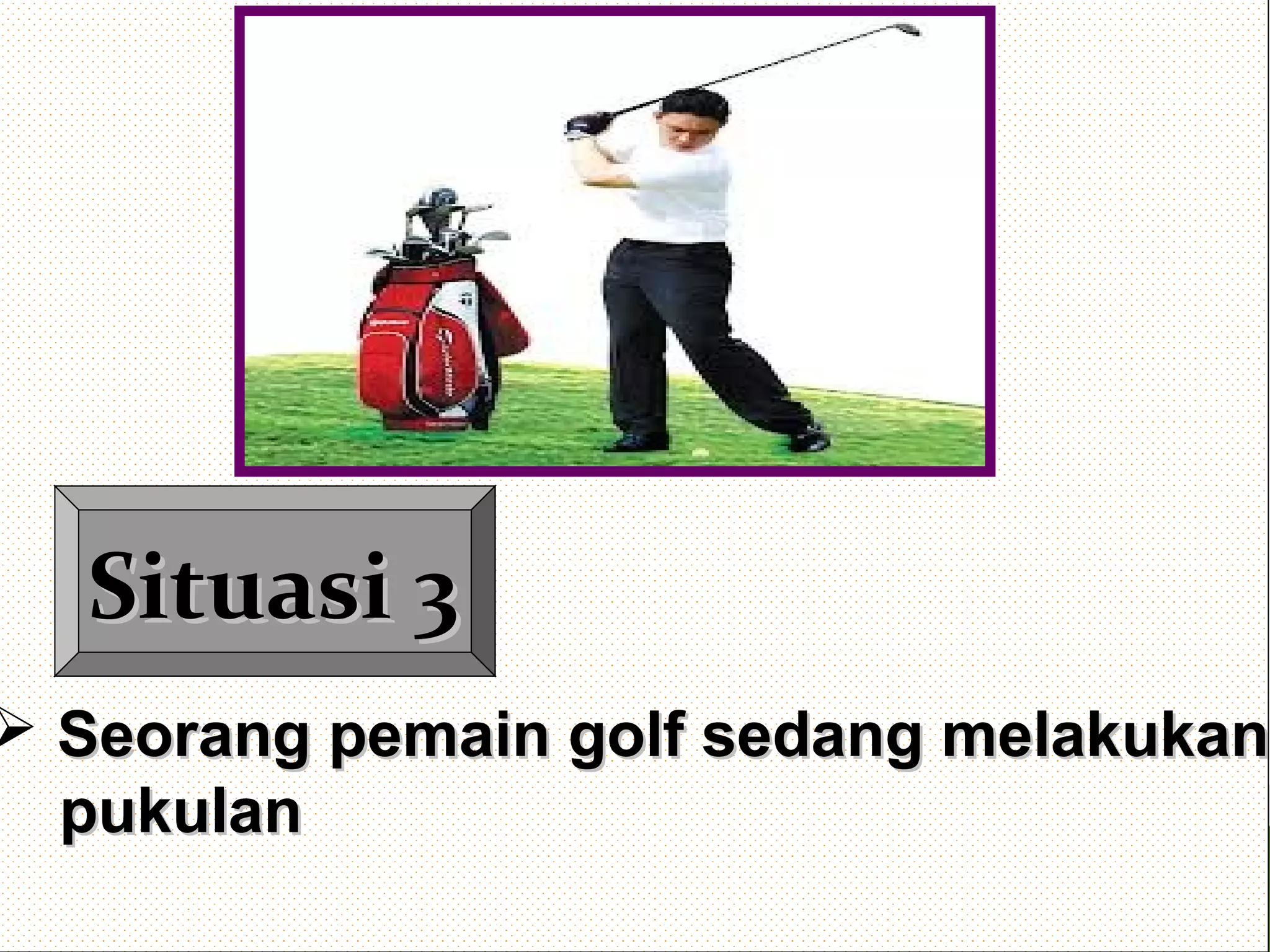 Situasi 3Situasi 3
 Seorang pemain golf sedang melakukanSeorang pemain golf sedang melakukan
pukulanpukulan
 
