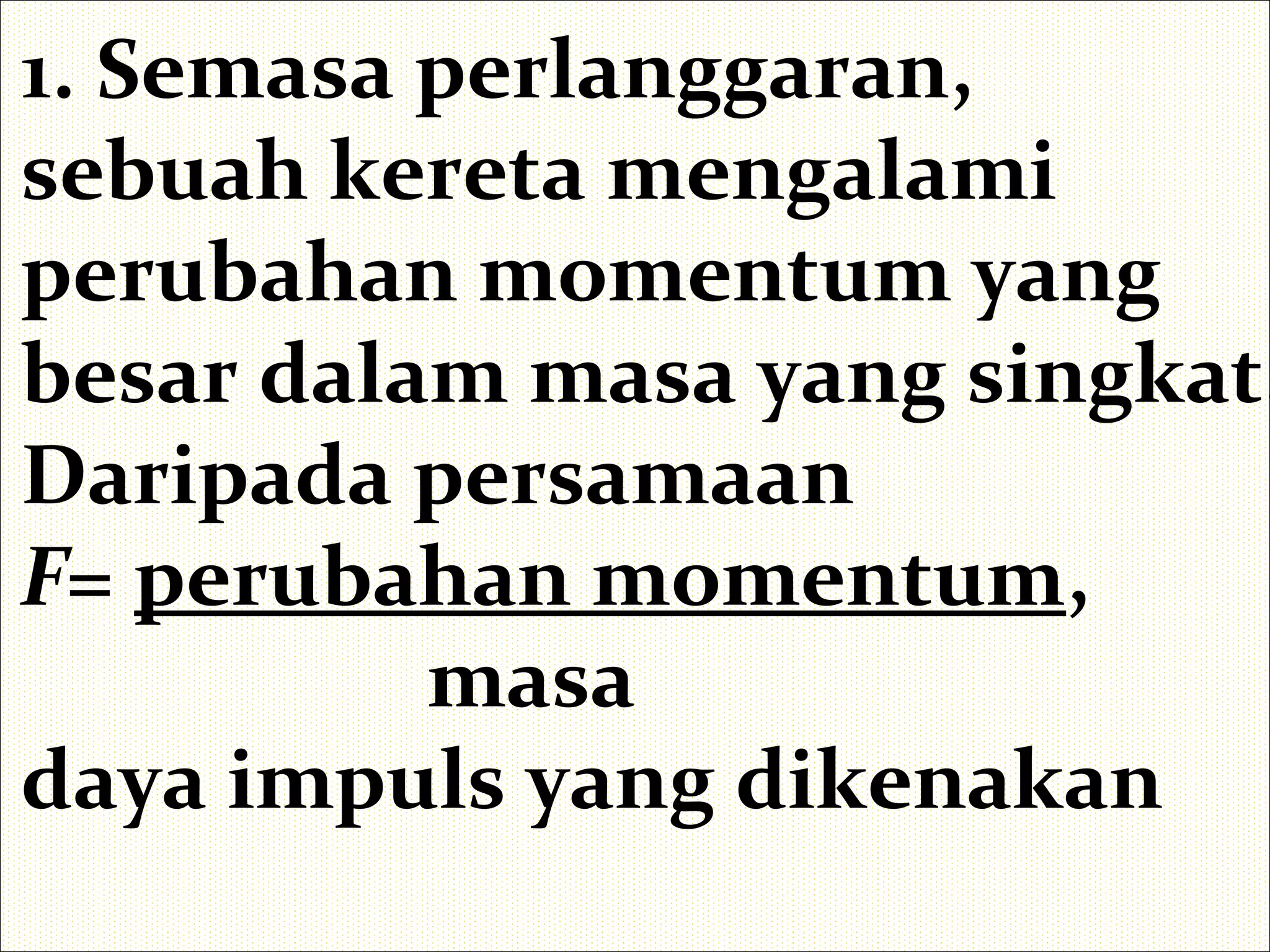 1. Semasa perlanggaran,
sebuah kereta mengalami
perubahan momentum yang
besar dalam masa yang singkat.
Daripada persamaan
F= perubahan momentum,
masa
daya impuls yang dikenakan
 