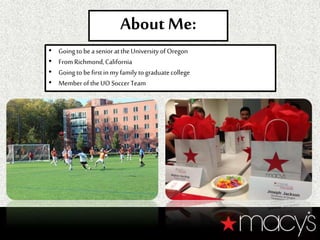 About Me:
• Going to beasenior attheUniversity ofOregon
• From Richmond,California
• Going to befirstin my familytograduatecollege
• Member oftheUO SoccerTeam
 