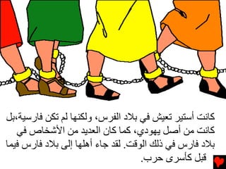 ‫آﺎﻧﺖ أﺳﺘﻴﺮ ﺕﻌﻴﺶ ﻓﻲ ﺏﻼد اﻟﻔﺮس، وﻟﻜﻨﻬﺎ ﻟﻢ ﺕﻜﻦ ﻓﺎرﺳﻴﺔ،ﺏﻞ‬
   ‫آﺎﻧﺖ ﻡﻦ أﺻﻞ یﻬﻮدي، آﻤﺎ آﺎن اﻟﻌﺪیﺪ ﻡﻦ اﻷﺵﺨﺎص ﻓﻲ‬
‫ﺏﻼد ﻓﺎرس ﻓﻲ ذﻟﻚ اﻟﻮﻗﺖ. ﻟﻘﺪ ﺝﺎء أهﻠﻬﺎ إﻟﻰ ﺏﻼد ﻓﺎرس ﻓﻴﻤﺎ‬
                                    ‫ﻗﺒﻞ آﺄﺳﺮى ﺡﺮب.‬
 