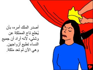 ‫أﺻﺪر اﻟﻤﻠﻚ أﻡﺮﻩ، ﺏﺄن‬
     ‫ُﺨﻠﻊ ﺕﺎج اﻟﻤﻤﻠﻜﺔ ﻋﻦ‬
                       ‫ی‬
‫وﺵﺘﻲ، ﻷﻧﻪ أراد أن ﺝﻤﻴﻊ‬
   ‫اﻟﻨﺴﺎء ﺕﻄﻴﻊ أزواﺝﻬﻦ.‬
   ‫وهﻲ اﻵن ﻟﻢ ﺕﻌﺪ ﻡﻠﻜﺔ.‬
 