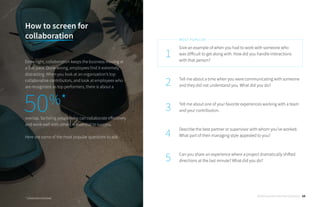 Give an example of when you had to work with someone who
was difficult to get along with. How did you handle interactions
with that person?
Tell me about a time when you were communicating with someone
and they did not understand you. What did you do?
Tell me about one of your favorite experiences working with a team
and your contribution.
Describe the best partner or supervisor with whom you’ve worked.
What part of their managing style appealed to you?
Can you share an experience where a project dramatically shifted
directions at the last minute? What did you do?
1
2
3
4
5
MOST POPULAR
How to screen for
collaboration
Done right, collaboration keeps the business moving at
a fast pace. Done wrong, employees find it extremely
distracting. When you look at an organization’s top
collaborative contributors, and look at employees who
are recognized as top performers, there is about a
overlap. So hiring people who can collaborate effectively
and work well with others is essential to success.
Here are some of the most popular questions to ask:
* Collaboration Overload
50%*
30 Behavioral Interview Questions 10
 