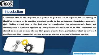Introduction
www.entrepreneurindia.co
A business idea is the response of a person or persons, or an organization to solvin...