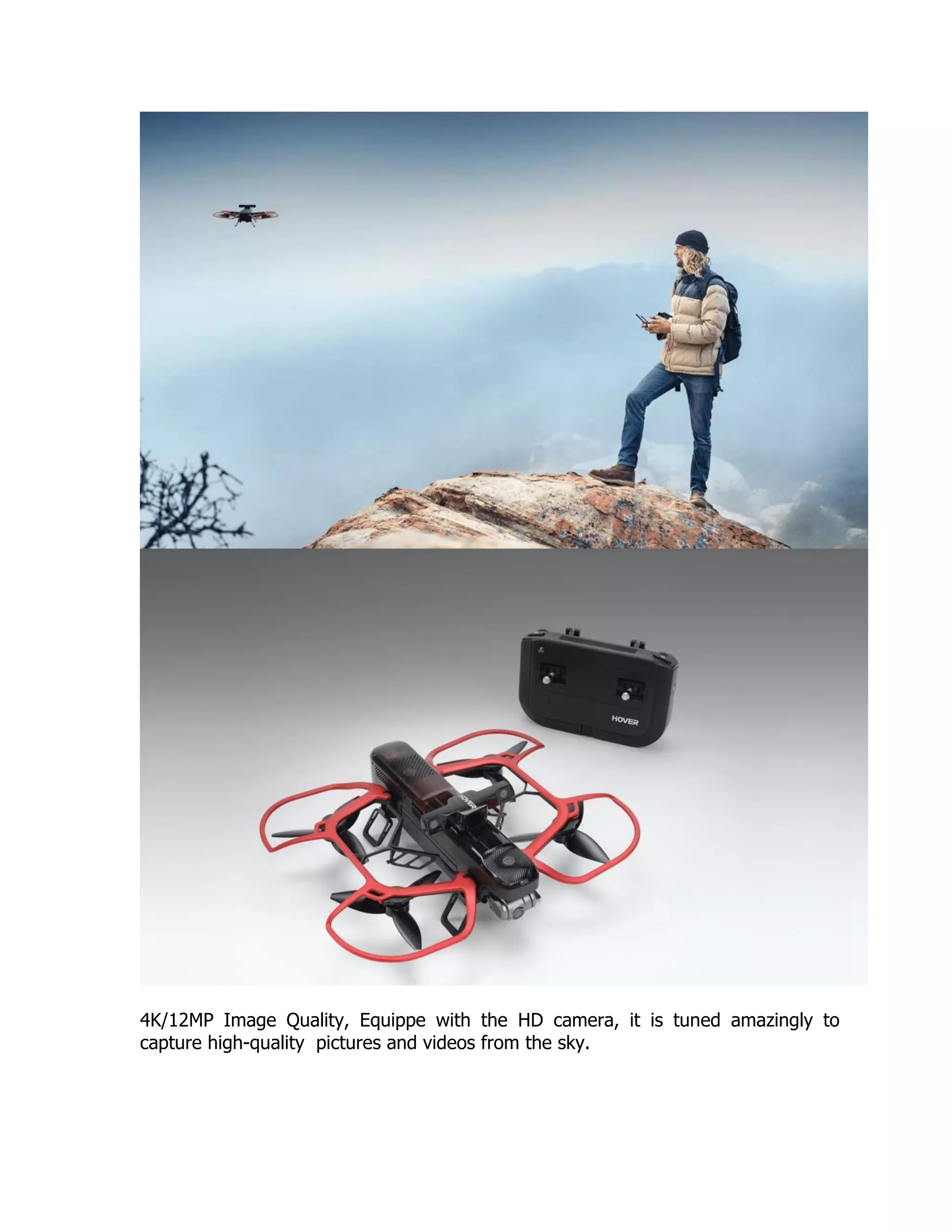 4K/12MP Image Quality, Equippe with the HD camera, it is tuned amazingly to
capture high-quality pictures and videos from the sky.
 