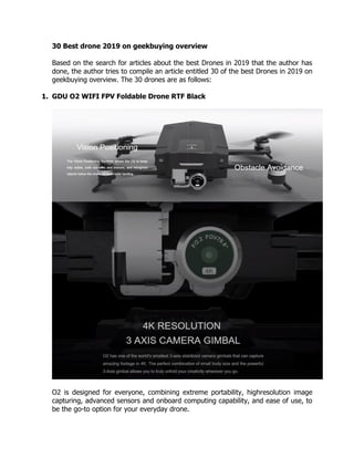 30 Best drone 2019 on geekbuying overview
Based on the search for articles about the best Drones in 2019 that the author has
done, the author tries to compile an article entitled 30 of the best Drones in 2019 on
geekbuying overview. The 30 drones are as follows:
1. GDU O2 WIFI FPV Foldable Drone RTF Black
O2 is designed for everyone, combining extreme portability, highresolution image
capturing, advanced sensors and onboard computing capability, and ease of use, to
be the go-to option for your everyday drone.
 