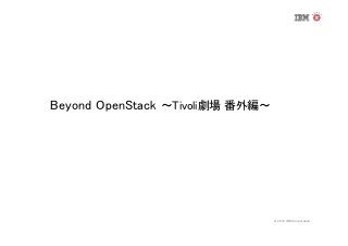 Beyond OpenStack ～Tivoli劇場 番外編～

© 2013 IBM Corporation

 