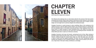 new
old
The influence that urbanism has on a town deems ideal for the success of that town and for
the people who live there. When a town needs an intervention to help, transform, and revitalize
it, it’s important to follow traditional views; things don’t need to seem new or modern, and the
design can be brought back to previous designs and architectural styles.
Castiglion Fiorentino is a great example of urban retrofitting. Many of the buildings are the
original structures, with the original exterior façade, and renovated interiors to coincide with
the ever-changing needs of the people living and working in these buildings. Santa Chiara
Study Center is a great example of urban retrofitting; built in the 1500s, the school was
originally a church and a convent for nuns. Since then, the building has been renovated, and
almost 500 years later, is used as an American university.
Castiglion Fiorentino’s bell tower still stands, overlooking the Val di Chio. When looking at
the field of grass where the tower rests, it seems to be a vacant spot in town, left untouched.
However, walking through the nearby library leads you under that grass area, and inside
a mass of roman ruins and original foundation. The town, over time, transformed itself by
building new buildings on top of existing foundation. These ruins are unseen by the eye, but
are a major facet in the town’s history, architecture, and design.
CHAPTER
ELEVENdefining the organistic project
 