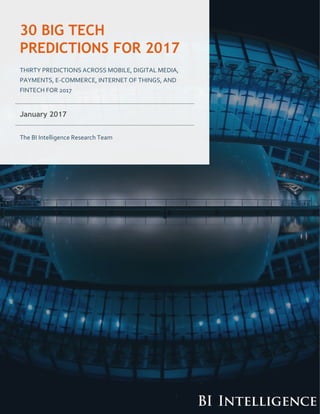 1BI Intelligence Copyright © 2017, Business Insider, Inc. All rights reserved.
January 2017
The BI Intelligence Research Team
THIRTY PREDICTIONS ACROSS MOBILE, DIGITAL MEDIA,
PAYMENTS, E-COMMERCE, INTERNET OF THINGS, AND
FINTECH FOR 2017
30 BIG TECH
PREDICTIONS FOR 2017
 