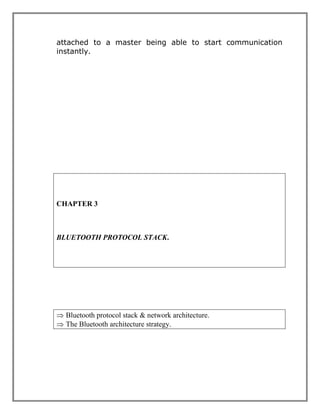 attached to a master being able to start communication
instantly.

CHAPTER 3

BLUETOOTH PROTOCOL STACK.

 Bluetooth protocol stack & network architecture.
 The Bluetooth architecture strategy.

 
