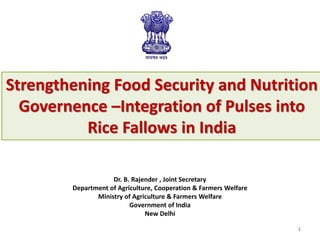 Dr. B. Rajender , Joint Secretary
Department of Agriculture, Cooperation & Farmers Welfare
Ministry of Agriculture & Farmers Welfare
Government of India
New Delhi
Strengthening Food Security and Nutrition
Governence –Integration of Pulses into
Rice Fallows in India
1
 