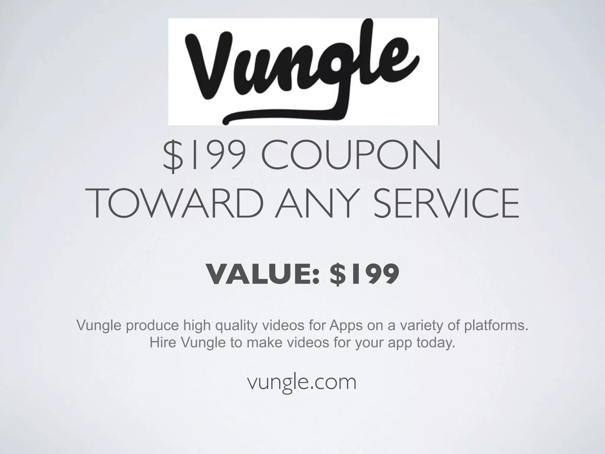 $199 COUPON
 TOWARD ANY SERVICE
                   VALUE: $199
Vungle produce high quality videos for Apps on a variety of platforms.
          Hire Vungle to make videos for your app today.

                          vungle.com
 