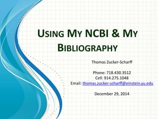 USING MY NCBI & MY
BIBLIOGRAPHY
Thomas Zucker-Scharff
Phone: 718.430.3512
Cell: 914.275.1048
Email: thomas.zucker-scharff@einstein.yu.edu
December 29, 2014
 