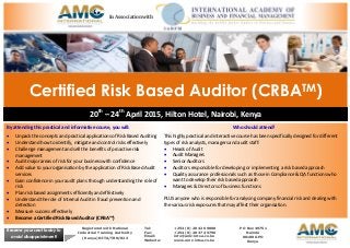 Certified Risk Based Auditor (CRBATM)
20th
– 24th
April 2015, Hilton Hotel, Nairobi, Kenya
By attending this practical and informative course, you will:
 Unpack the concepts and practical applications of Risk Based Auditing
 Understand how to identify, mitigate and control risks effectively
 Challenge management and sell the benefits of proactive risk
management
 Audit major areas of risk for your business with confidence
 Add value to your organisation by the application of Risk Based Audit
services
 Gain confidence in your audit plans through understanding the role of
risk
 Plan risk based assignments efficiently and effectively
 Understand the role of Internal Audit in fraud prevention and
detection
 Measure success effectively
 Become a Certified Risk Based Auditor (CRBA™)
Who should attend?
This highly practical and interactive course has been specifically designed for different
types of risk analysts, managers and audit staff:
 Heads of Audit
 Audit Managers
 Senior Auditors
 Auditors responsible for developing or implementing a risk based approach
 Quality assurance professionals such as those in Compliance & QA functions who
want to develop their risk based approach
 Managers & Directors of business functions
PLUS anyone who is responsible for analysing company financial risk and dealing with
the various risk exposures that may affect their organisation.
Registered with National
Industrial Training Authority
(Kenya) NITA/TRN/823
Tel: +254 (0) 20 426 9000
Fax: +254 (0) 20 374 5796
Email: info@amc-intsa.co.ke
Website: www.amc-intsa.co.ke
P O Box 49751
Nairobi
00100 GPO
Kenya
Reserve your seat today to
avoid disappointment!
In Association with
 