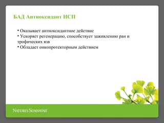 БАД Антиоксидант НСП 
• Оказывает антиоксидантное действие 
• Ускоряет регенерацию, способствует заживлению ран и 
трофических язв 
• Обладает онкопротекторным действием 
 