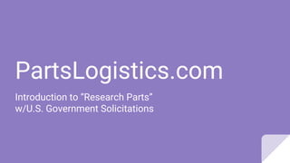 PartsLogistics.com
Introduction to “Research Parts”
w/U.S. Government Solicitations
 