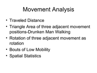 Movement Analysis
• Traveled Distance
• Triangle Area of three adjacent movement
positions-Drunken Man Walking
• Rotation of three adjacent movement as
rotation
• Bouts of Low Mobility
• Spatial Statistics
 