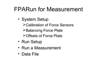 FPARun for Measurement
• System Setup
Calibration of Force Sensors
Balancing Force Plate
Offsets of Force Plate
• Run Setup
• Run a Measurement
• Data File
 