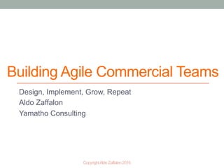 CopyrightAldoZaffalon2016
Building Agile Commercial Teams
Design, Implement, Grow, Repeat
Aldo Zaffalon
Yamatho Consulting
 