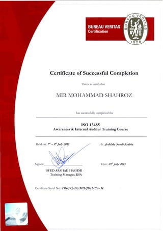 Certificate of Successful Completion
Thjs is to certify that
MIR MOHAMMAD SHAHROZ
has successfully completed the
ISO 13485
Awareness & Internal Auditor Training Course
Held on: 11
' - !!"July 2015
SYED ARSHAD HASHMI
Training Manager, KSA
At: Jeddah, SaudiArabia
Date: 2S"J uly 2015
Certificate Serial o: TRG/ 15/ IA/ MD/ JDH/ CA- 14
 