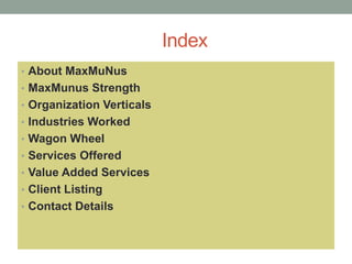 Index
• About MaxMuNus
• MaxMunus Strength
• Organization Verticals
• Industries Worked
• Wagon Wheel
• Services Offered
• Value Added Services
• Client Listing
• Contact Details
 