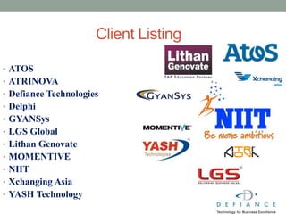 Client Listing
• ATOS
• ATRINOVA
• Defiance Technologies
• Delphi
• GYANSys
• LGS Global
• Lithan Genovate
• MOMENTIVE
• NIIT
• Xchanging Asia
• YASH Technology
 