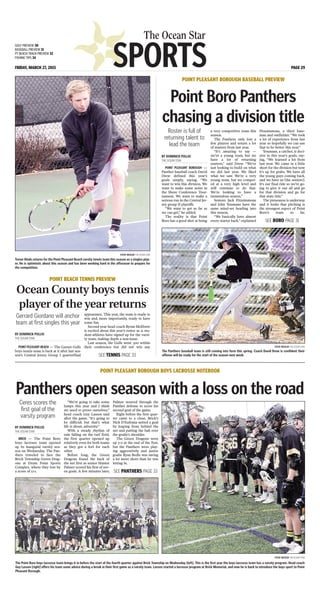 SPORTS
The Ocean Star
FRIDAY, MARCH 27, 2015 PAGE 29
GOLF PREVIEW 30
BASEBALL PREVIEW 31
PT BEACH TRACK PREVIEW 32
FISHING TIPS 34
BY DOMINICK POLLIO
THE OCEAN STAR
POINT PLEASANT BEACH — The Garnet Gulls
boys tennis team is back at it after last sea-
son’s Central Jersey Group I quarterfinal
appearance. This year, the team is ready to
win and, more importantly, ready to have
some fun.
Second-year head coach Byran McElwee
is excited about this year’s roster as 21 stu-
dent-athletes have signed up for the varsi-
ty team, making depth a non-issue.
Last season, the Gulls went .500 within
their conference but did not win any
POINT BEACH TENNIS PREVIEW
Ocean County boys tennis
player of the year returns
STEVE WEXLER THE OCEAN STAR
Trevor Hinds returns for the Point Pleasant Beach varsity tennis team this season as a singles play-
er. He is optimistic about this season and has been working hard in the offseason to prepare for
the competition.
Gerrard Giordano will anchor
team at first singles this year
BY DOMINICK POLLIO
THE OCEAN STAR
POINT PLEASANT BOROUGH —
Panther baseball coach David
Drew defined this year’s
goals simply, saying, “We
want to win this division. We
want to make some noise in
the Shore Conference Tour-
nament. We want to make a
serious run in the Central Jer-
sey group II playoffs.
“We want to get as far as
we can get,” he added.
The reality is that Point
Boro has a good shot at being
a very competitive team this
season.
The Panthers only lost a
few players and return a lot
of starters from last year.
“It’s amazing to say —
we’re a young team, but we
have a lot of returning
starters,” said Drew. “We’re
just looking to build on what
we did last year. We liked
what we saw. We’re a very
young team, but we compet-
ed at a very high level and
will continue to do that.
We’re looking to have a
tremendous season.”
Seniors Jack Fitzsimmons
and John Youmans have the
same mind-set heading into
this season.
“We basically have almost
every starter back,” explained
Fitzsimmons, a third base-
man and outfielder. “We took
a lot of experience from last
year so hopefully we can use
that to be better this year.”
Youmans, a catcher, is deci-
sive in this year’s goals, say-
ing, “We learned a lot from
last year. We came in a little
short for the division but now
it’s up for grabs. We have all
the young guys coming back,
and we have us [the seniors].
It’s our final ride so we’re go-
ing to give it our all and go
for that division and go for
that state title.”
The preseason is underway
and it looks that pitching is
the strongest aspect of Point
Boro’s team so far.
POINT PLEASANT BOROUGH BASEBALL PREVIEW
Point Boro Panthers
chasing a division title
STEVE WEXLER THE OCEAN STAR
The Panthers baseball team is still coming into form this spring. Coach David Drew is confident their
offense will be ready for the start of the season next week.
Roster is full of
returning talent to
lead the team
BY DOMINICK POLLIO
THE OCEAN STAR
BRICK — The Point Boro
boys lacrosse team opened
up its inaugural varsity sea-
son on Wednesday. The Pan-
thers traveled to face the
Brick Township Green Drag-
ons at Drum Point Sports
Complex, where they lost by
a score of 12-1.
“We’re going to take some
lumps this year and I think
we need to prove ourselves,”
head coach Guy Lassen said
after the game. “It’s going to
be difficult but that’s what
life is about, adversity.”
With a steady rhythm of
rain falling on the turf field,
the first quarter opened up
relatively even for both teams
as they got a feel for each
other.
Before long, the Green
Dragons found the back of
the net first as senior Hunter
Palmer scored his first of sev-
en goals. A few minutes later,
Palmer weaved through the
Panther defense to score his
second goal of the game.
Right before the first quar-
ter came to a close, Brick’s
Nick D’Eufemia netted a goal
by leaping from behind the
net and putting the ball over
the goalie’s shoulder.
The Green Dragons were
up 3-0 at the end of the first,
but the Panthers were play-
ing aggressively and junior
goalie Ryan Bedle was saving
a lot more shots than he was
letting in.
POINT PLEASANT BOROUGH BOYS LACROSSE NOTEBOOK
Panthers open season with a loss on the road
Ceres scores the
first goal of the
varsity program
STEVE WEXLER THE OCEAN STAR
The Point Boro boys lacrosse team brings it in before the start of the fourth quarter against Brick Township on Wednesday [left]. This is the first year the boys lacrosse team has a varsity program. Head coach
Guy Lassen [right] offers his team some advice during a break in their first game as a varsity team. Lassen started a lacrosse program at Brick Memorial, and now he is back to introduce the boys sport to Point
Pleasant Borough.
SEE TENNIS PAGE 33
SEE BORO PAGE 31
SEE PANTHERS PAGE 33
 