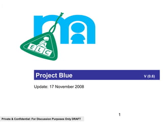 1
Project Blue
Private & Confidential: For Discussion Purposes Only DRAFT
Project Blue V (0.6)
Update: 17 November 2008
 