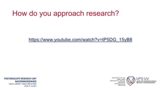 POSTGRADUATE RESEARCH UNIT
NAVORSINGSEENHEID
SASOL LIBRARY | SASOL-BIBLIOTEEK
LEVEL 6 | VLAK 6
How do you approach research?
https://www.youtube.com/watch?v=tP5DG_15yB8
 