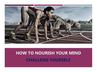 HOW TO NOURISH YOUR MIND
CHALLENG YOURSELF
 