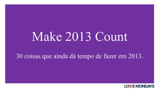 Make 2013 Count
30 coisas que ainda dá tempo de fazer em 2013.

 