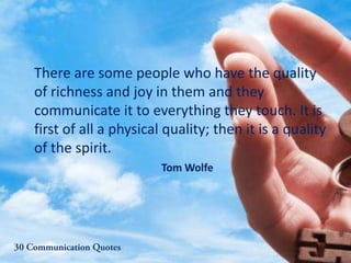 There are some people who have the quality
of richness and joy in them and they
communicate it to everything they touch. It is
first of all a physical quality; then it is a quality
of the spirit.
Tom Wolfe
 