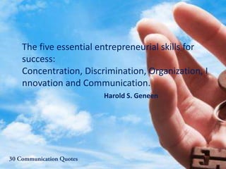 The five essential entrepreneurial skills for
success:
Concentration, Discrimination, Organization, I
nnovation and Communication.
Harold S. Geneen
 