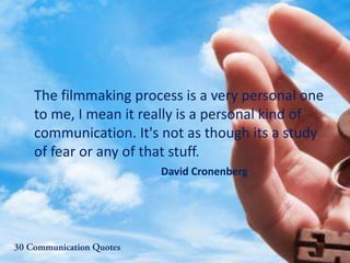 The filmmaking process is a very personal one
to me, I mean it really is a personal kind of
communication. It's not as though its a study
of fear or any of that stuff.
David Cronenberg
 