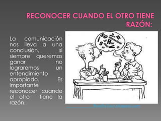 La comunicación
nos lleva a una
conclusión, si
siempre queremos
ganar no
lograremos un
entendimiento
apropiado. Es
importante
reconocer cuando
el otro tiene la
razón. filosofia1bcn.blogspot.com
 