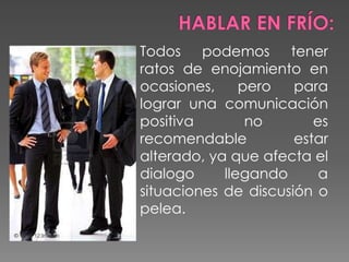 angelvargasonline.com
Todos podemos tener
ratos de enojamiento en
ocasiones, pero para
lograr una comunicación
positiva no es
recomendable estar
alterado, ya que afecta el
dialogo llegando a
situaciones de discusión o
pelea.
 