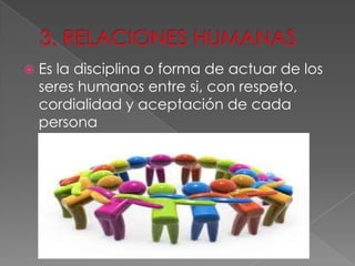  Es la disciplina o forma de actuar de los
seres humanos entre si, con respeto,
cordialidad y aceptación de cada
persona
 