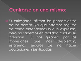  Es arriesgado afirmar los pensamientos
de los demás, ya que estamos seguros
de como entendemos lo que expresan,
pero no sabemos en realidad cual es su
intención Si nos guiamos por las
impresiones que nos despiertan,
estaremos seguros de no hacer
acusaciones injustificadas.
 