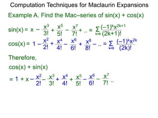 Example A. Find the Mac–series of sin(x) + cos(x)
Computation Techniques for Maclaurin Expansions
Therefore,
cos(x) + sin(x)
1 + x –
2!
x2
–
3!
x3
+
4!
x4
+
5!
x5
6!
x6
–
7!
x7
– ..
Σk=0 (2k+1)!
(–1)kx2k+1
x –
3!
x3
+
5!
x5
+ .. =
7!
x7
–sin(x) =
cos(x) = Σk=0 (2k)!
(–1)kx2k
+
4!
x4
6!
x6
8!
x8
+1 – – – .. =
2!
x2
=
 