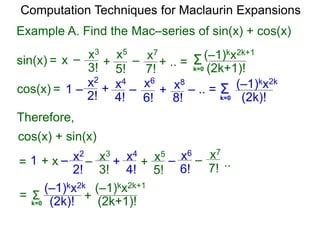 Example A. Find the Mac–series of sin(x) + cos(x)
Computation Techniques for Maclaurin Expansions
Therefore,
cos(x) + sin(x)
1 + x –
2!
x2
–
3!
x3
+
4!
x4
+
5!
x5
6!
x6
–
7!
x7
– ..
Σk=0 (2k+1)!
(–1)kx2k+1
x –
3!
x3
+
5!
x5
+ .. =
7!
x7
–sin(x) =
cos(x) = Σk=0 (2k)!
(–1)kx2k
+
4!
x4
6!
x6
8!
x8
+1 – – – .. =
2!
x2
= Σk=0 (2k+1)!
(–1)kx2k+1
+(2k)!
(–1)kx2k
=
 