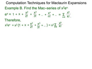 Example B. Find the Mac–series of x2ex.
Computation Techniques for Maclaurin Expansions
ex = Σ
k=0 k! .
xk
x +
2!
1 +
x2
+ .. ++
3!
x3
n!
xn
=+ ..
Therefore,
x2ex = x2 Σk=0 k!
xk
x +
2!
1 +
x2
+ ..+
3!
x3
)= x2 (
 