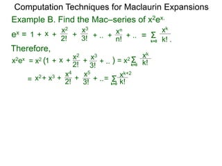 Example B. Find the Mac–series of x2ex.
Computation Techniques for Maclaurin Expansions
ex = Σ
k=0 k! .
xk
x +
2!
1 +
x2
+ .. ++
3!
x3
n!
xn
=+ ..
Therefore,
x2ex = x2
+ 2!x2+ x3 x4
+ ..+
3!
x5
Σk=0 k!
xk+2
=
Σk=0 k!
xk
=
x +
2!
1 +
x2
+ ..+
3!
x3
)= x2 (
 