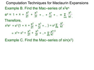 Example B. Find the Mac–series of x2ex.
Computation Techniques for Maclaurin Expansions
ex = Σ
k=0 k! .
xk
x +
2!
1 +
x2
+ .. ++
3!
x3
n!
xn
=+ ..
Therefore,
x2ex = x2
+ 2!x2+ x3 x4
+ ..+
3!
x5
Σk=0 k!
xk+2
=
Example C. Find the Mac–series of sin(x2)
Σk=0 k!
xk
=
x +
2!
1 +
x2
+ ..+
3!
x3
)= x2 (
 