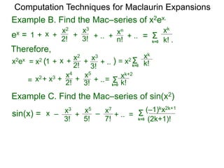 Example B. Find the Mac–series of x2ex.
Computation Techniques for Maclaurin Expansions
ex = Σ
k=0 k! .
xk
x +
2!
1 +
x2
+ .. ++
3!
x3
n!
xn
=+ ..
Therefore,
x2ex = x2
+ 2!x2+ x3 x4
+ ..+
3!
x5
Σk=0 k!
xk+2
=
Example C. Find the Mac–series of sin(x2)
Σ
k=0 (2k+1)!
(–1)kx2k+1
x –
3!
x3
+
5!
x5
+ .. =
7!
x7
–sin(x) =
Σk=0 k!
xk
=
x +
2!
1 +
x2
+ ..+
3!
x3
)= x2 (
 